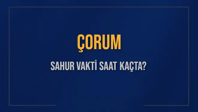 Çorum'da Sahur Vakti: 15 Mart 2025'te İmsak ve Sahur Saatleri